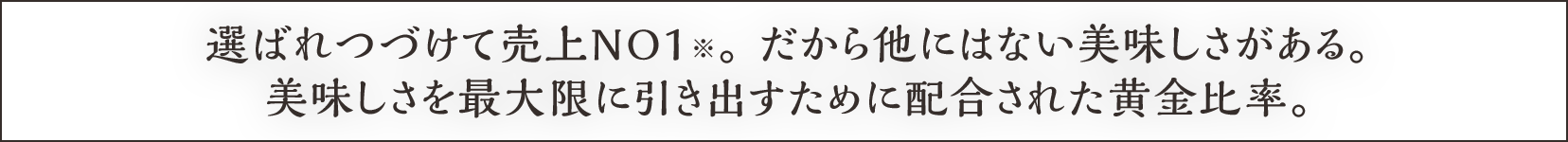 選ばれつづけて売上NO1※。だから他にはない美味しさがある。美味しさを最大限に引き出すために配合された黄金比率。